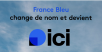 C’est fait, France Bleu change de nom et devient “Ici”